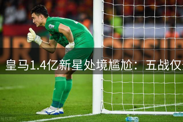 皇马1.4亿新星处境尴尬：五战仅登场94分钟